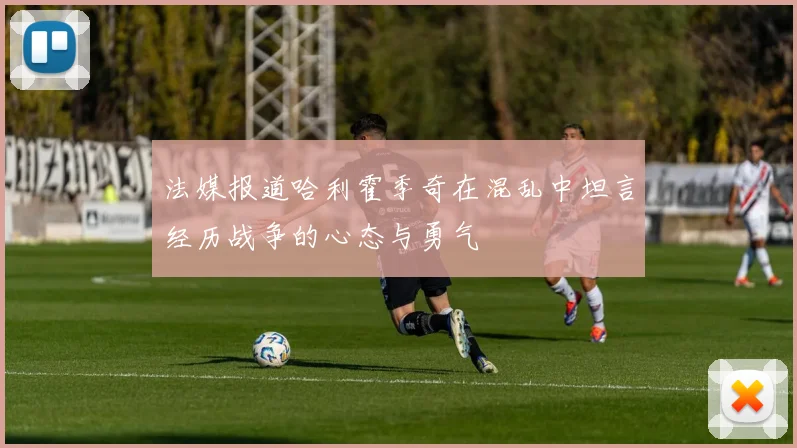 法媒报道哈利霍季奇在混乱中坦言经历战争的心态与勇气