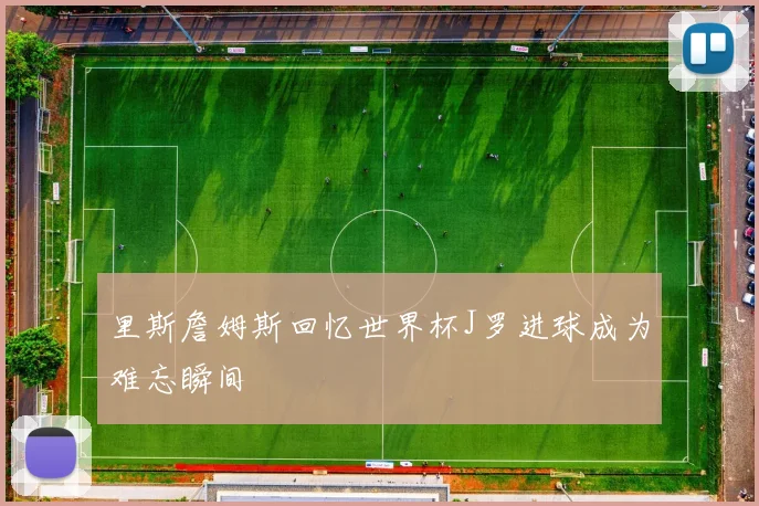 里斯詹姆斯回忆世界杯J罗进球成为难忘瞬间
