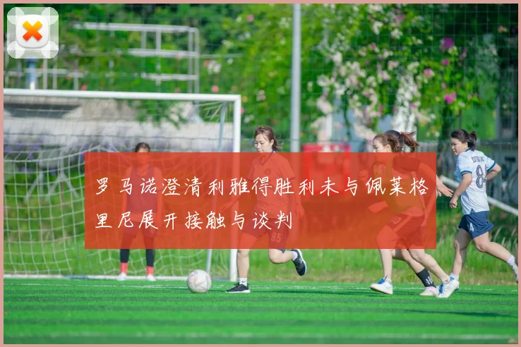 罗马诺澄清利雅得胜利未与佩莱格里尼展开接触与谈判
