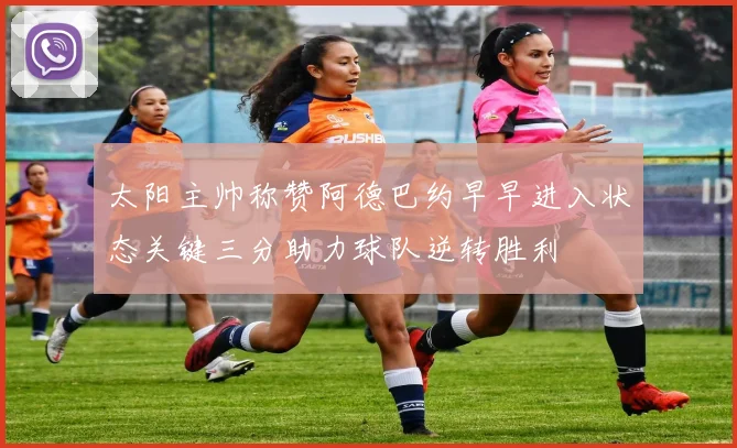 太阳主帅称赞阿德巴约早早进入状态关键三分助力球队逆转胜利