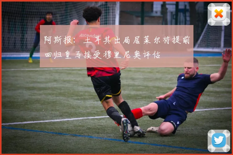 阿斯报：土耳其出局居莱尔将提前回归皇马接受穆里尼奥评估