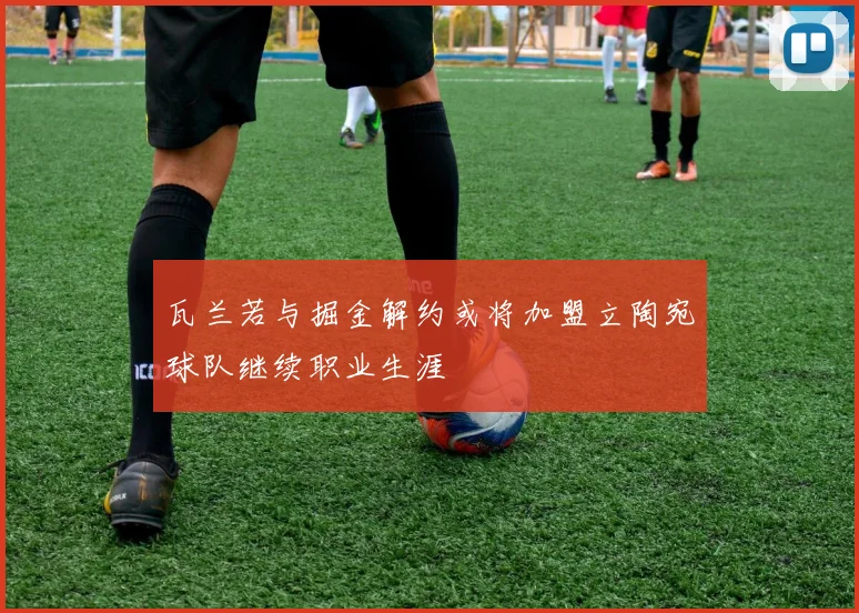 瓦兰若与掘金解约或将加盟立陶宛球队继续职业生涯