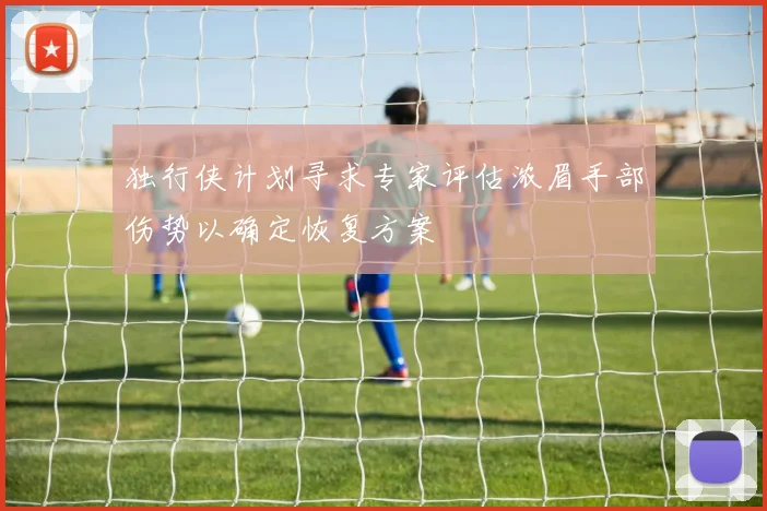 独行侠计划寻求专家评估浓眉手部伤势以确定恢复方案