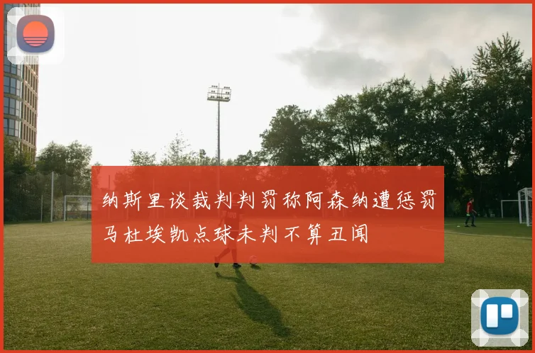 纳斯里谈裁判判罚称阿森纳遭惩罚马杜埃凯点球未判不算丑闻