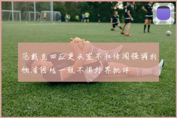 范戴克回应更衣室不和传闻强调利物浦团结一致不惧外界批评