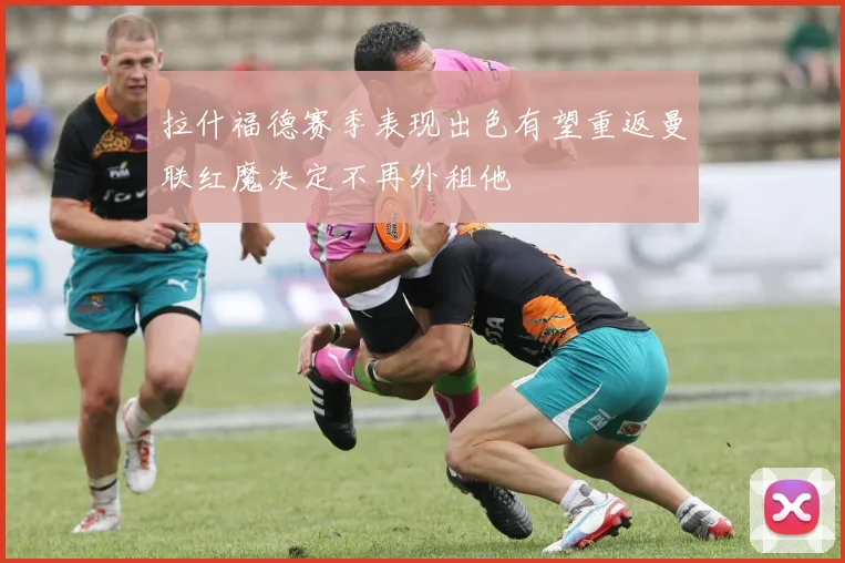 拉什福德赛季表现出色有望重返曼联红魔决定不再外租他