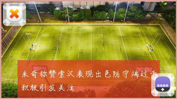 米奇称赞索汉表现出色防守端过于积极引发关注