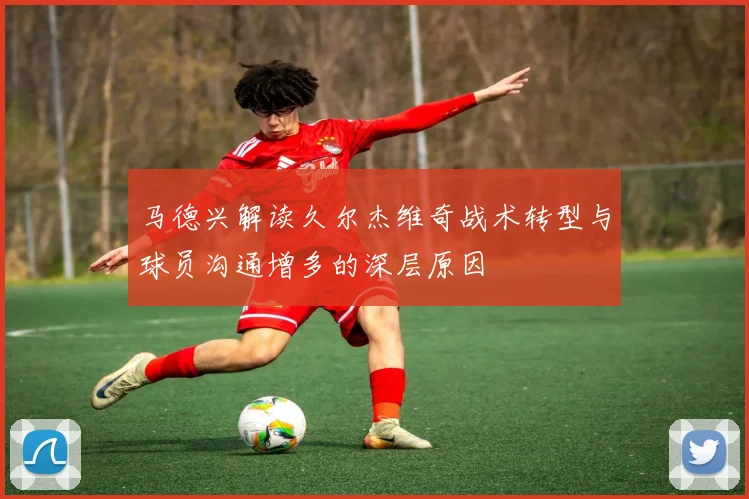 马德兴解读久尔杰维奇战术转型与球员沟通增多的深层原因
