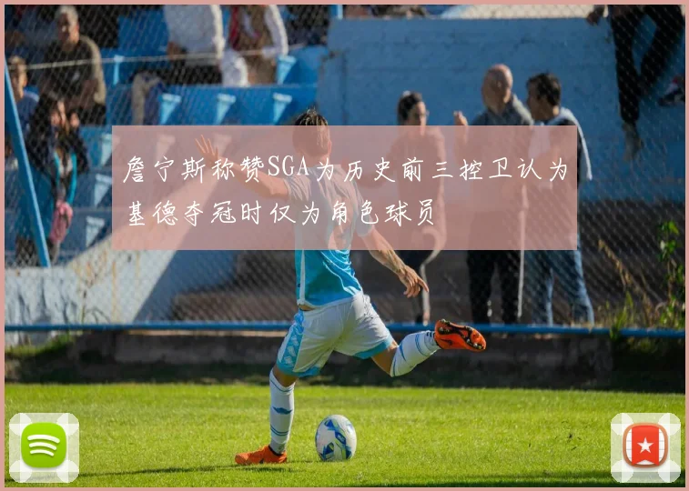 詹宁斯称赞SGA为历史前三控卫认为基德夺冠时仅为角色球员