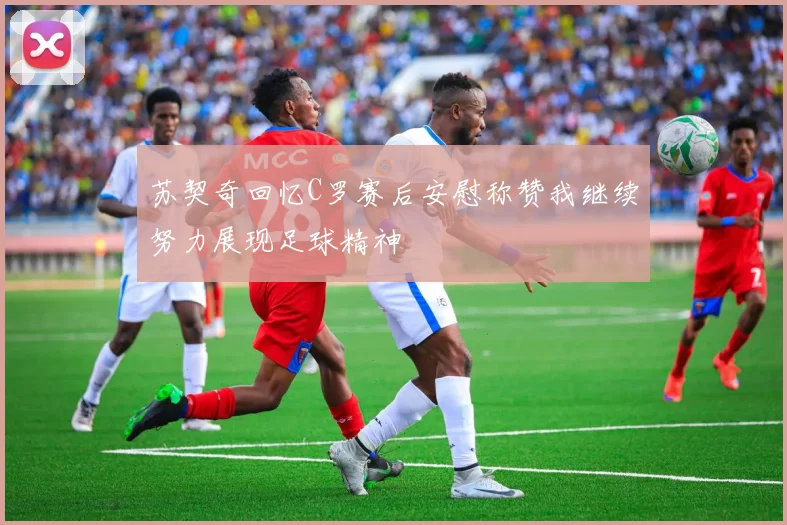 苏契奇回忆C罗赛后安慰称赞我继续努力展现足球精神