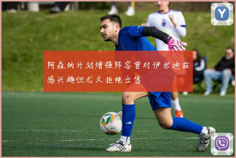 阿森纳计划增强阵容曾对伊尔迪兹感兴趣但尤文拒绝出售