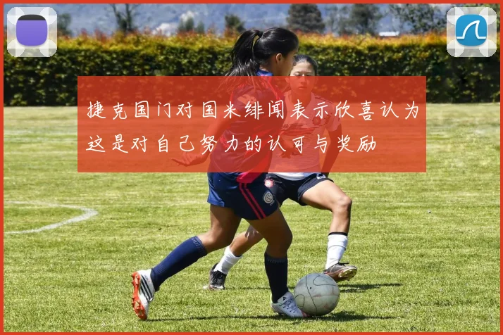 捷克国门对国米绯闻表示欣喜认为这是对自己努力的认可与奖励