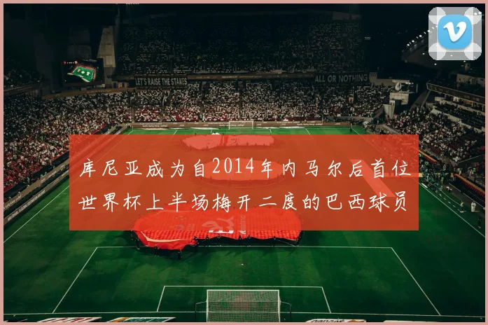 库尼亚成为自2014年内马尔后首位世界杯上半场梅开二度的巴西球员