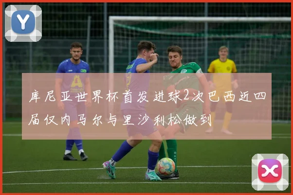 库尼亚世界杯首发进球2次巴西近四届仅内马尔与里沙利松做到