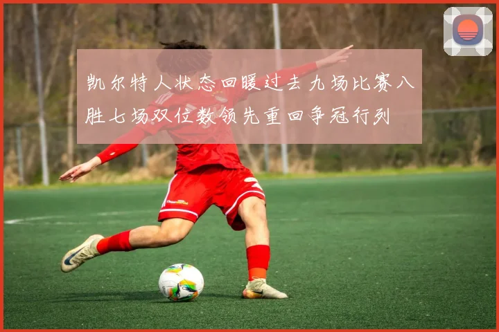 凯尔特人状态回暖过去九场比赛八胜七场双位数领先重回争冠行列