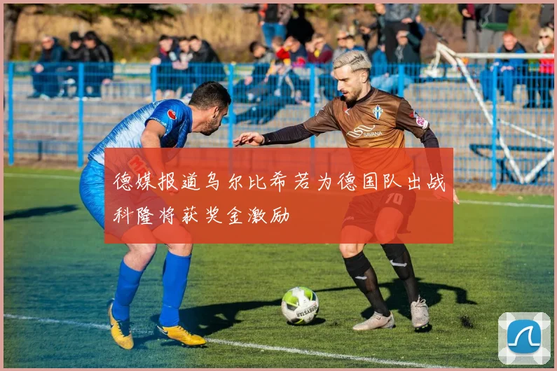 德媒报道乌尔比希若为德国队出战科隆将获奖金激励