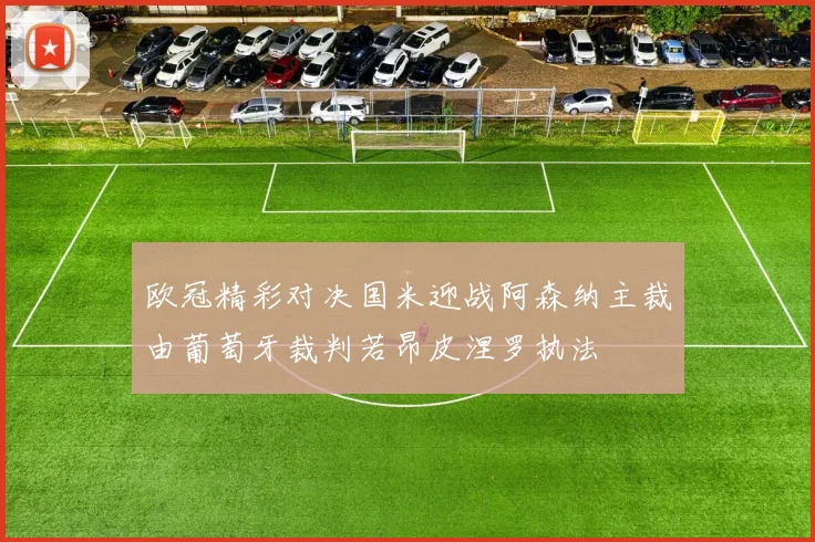 欧冠精彩对决国米迎战阿森纳主裁由葡萄牙裁判若昂皮涅罗执法