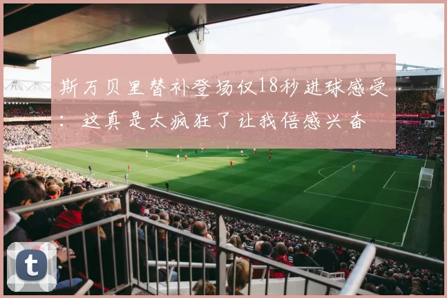 斯万贝里替补登场仅18秒进球感受：这真是太疯狂了让我倍感兴奋