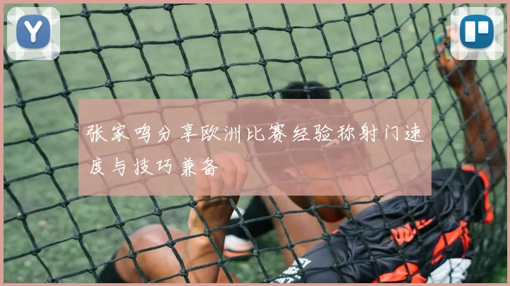 张家鸣分享欧洲比赛经验称射门速度与技巧兼备