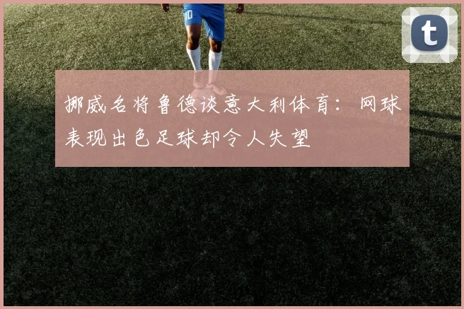 挪威名将鲁德谈意大利体育：网球表现出色足球却令人失望