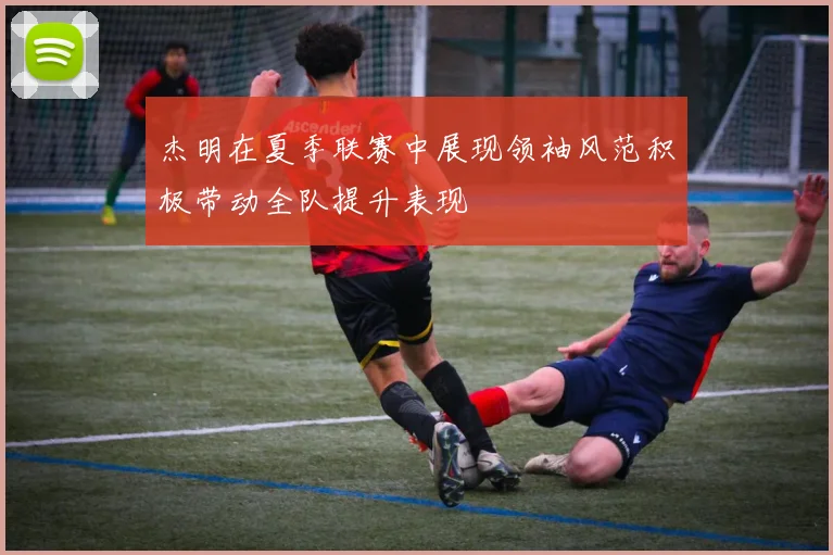 杰明在夏季联赛中展现领袖风范积极带动全队提升表现