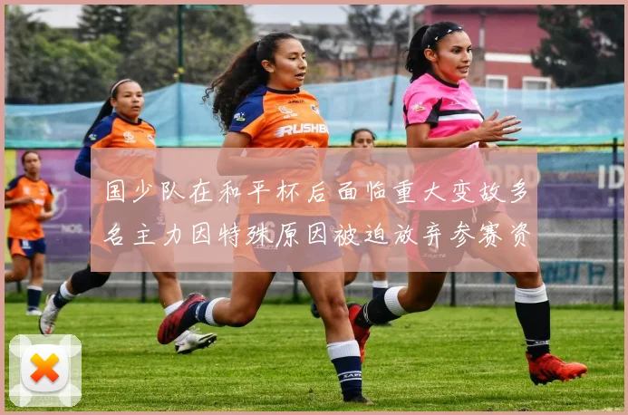国少队在和平杯后面临重大变故多名主力因特殊原因被迫放弃参赛资格