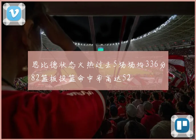 恩比德状态火热过去5场场均336分82篮板投篮命中率高达52