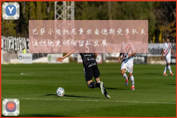 巴萨小将托尼费尔南德斯受多队关注但他更倾向留队发展