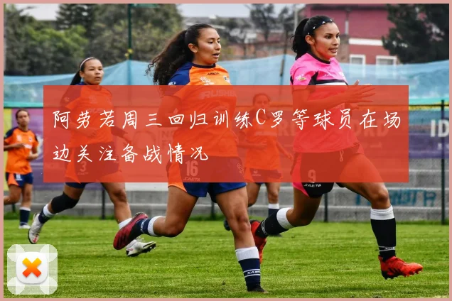 阿劳若周三回归训练C罗等球员在场边关注备战情况