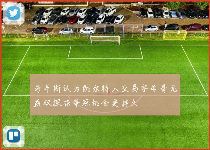 考辛斯认为凯尔特人交易字母哥无益双探花争冠机会更持久