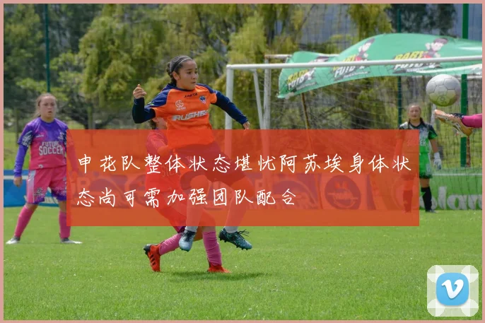 申花队整体状态堪忧阿苏埃身体状态尚可需加强团队配合