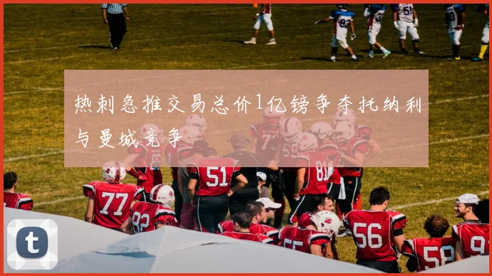 热刺急推交易总价1亿镑争夺托纳利与曼城竞争