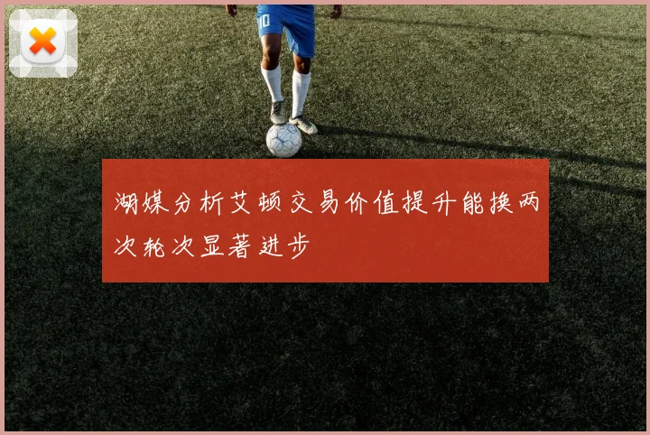湖媒分析艾顿交易价值提升能换两次轮次显著进步