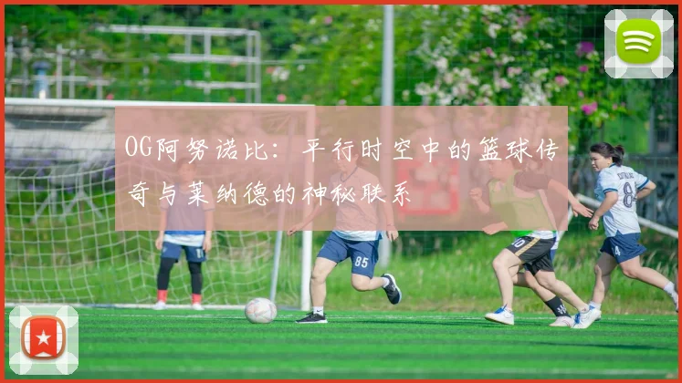 OG阿努诺比：平行时空中的篮球传奇与莱纳德的神秘联系