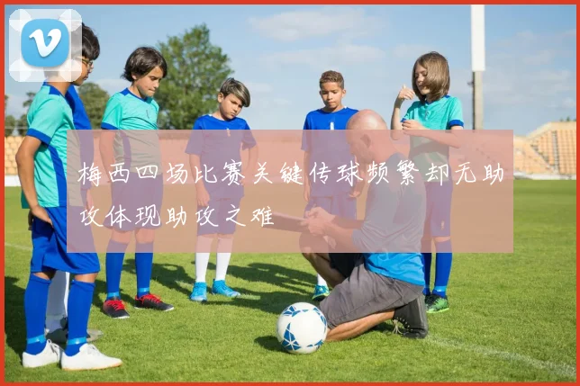 梅西四场比赛关键传球频繁却无助攻体现助攻之难